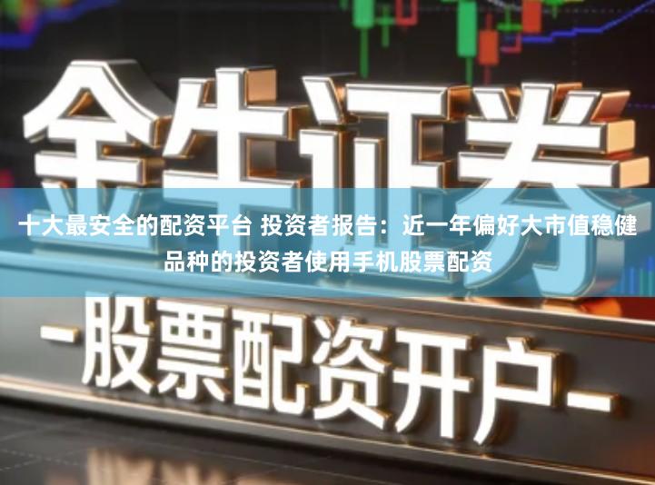 十大最安全的配资平台 投资者报告：近一年偏好大市值稳健品种的投资者使用手机股票配资