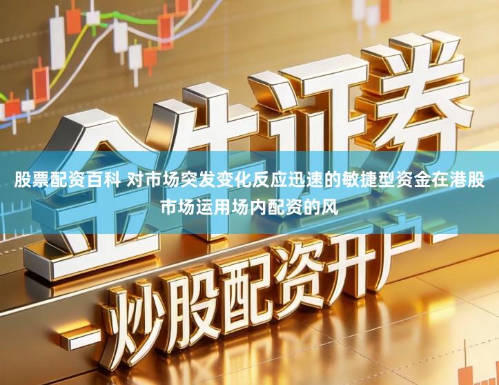 股票配资百科 对市场突发变化反应迅速的敏捷型资金在港股市场运用场内配资的风