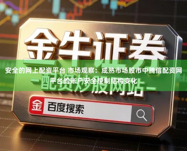 安全的网上配资平台 市场观察：成熟市场股市中腾信配资网平台的账户安全控制结构变化