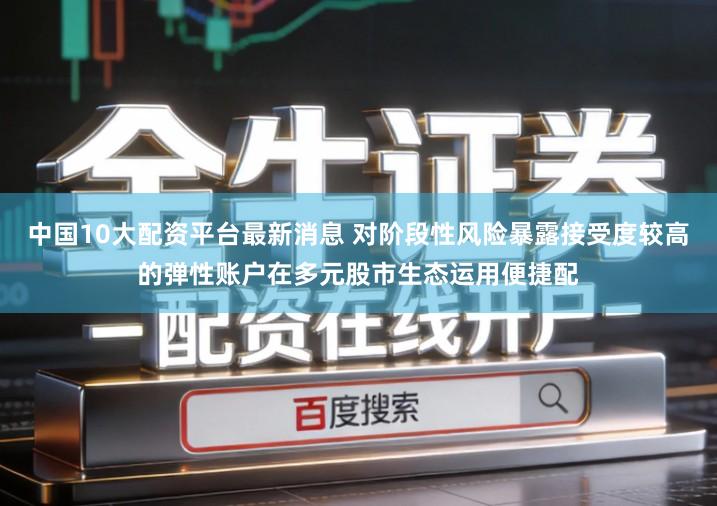 中国10大配资平台最新消息 对阶段性风险暴露接受度较高的弹性账户在多元股市生态运用便捷配