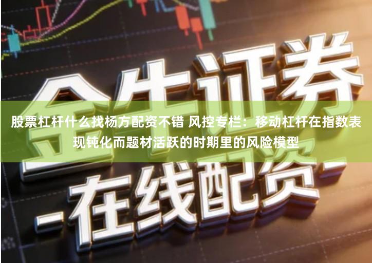 股票杠杆什么找杨方配资不错 风控专栏：移动杠杆在指数表现钝化而题材活跃的时期里的风险模型