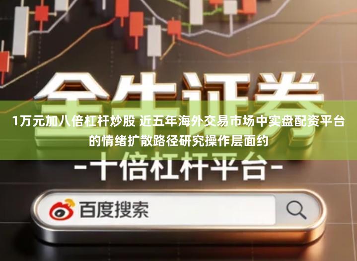 1万元加八倍杠杆炒股 近五年海外交易市场中实盘配资平台的情绪扩散路径研究操作层面约