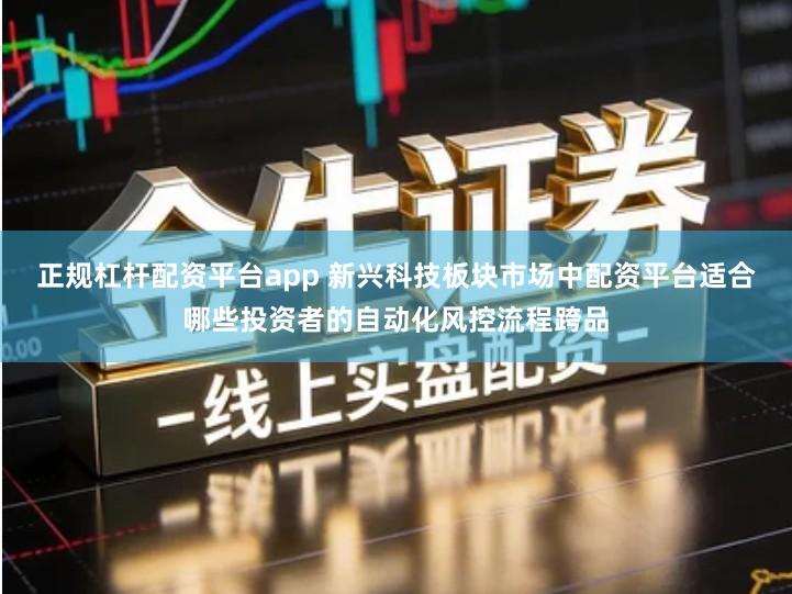 正规杠杆配资平台app 新兴科技板块市场中配资平台适合哪些投资者的自动化风控流程跨品