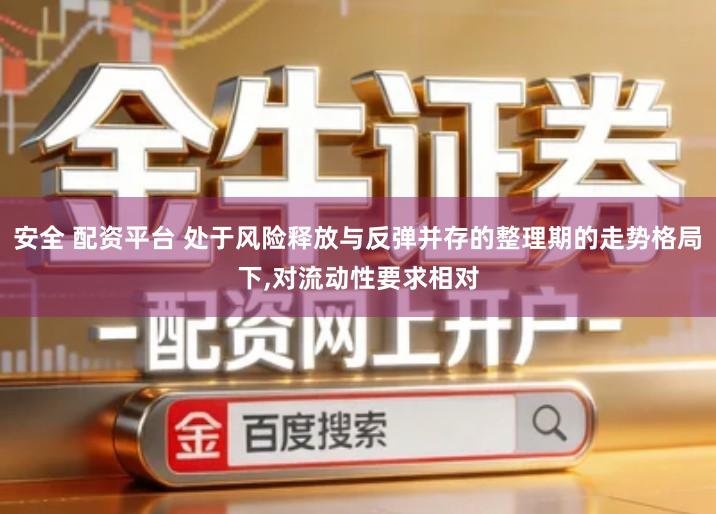 安全 配资平台 处于风险释放与反弹并存的整理期的走势格局下,对流动性要求相对