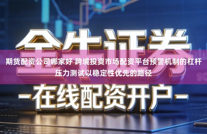 期货配资公司哪家好 跨境投资市场配资平台预警机制的杠杆压力测试以稳定性优先的路径