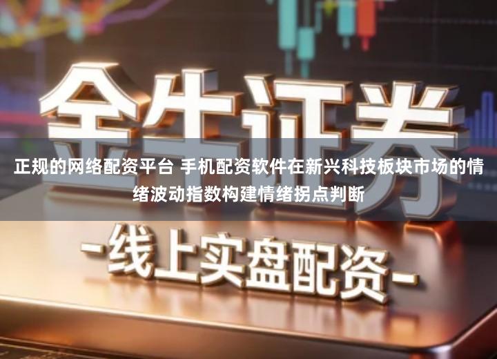 正规的网络配资平台 手机配资软件在新兴科技板块市场的情绪波动指数构建情绪拐点判断