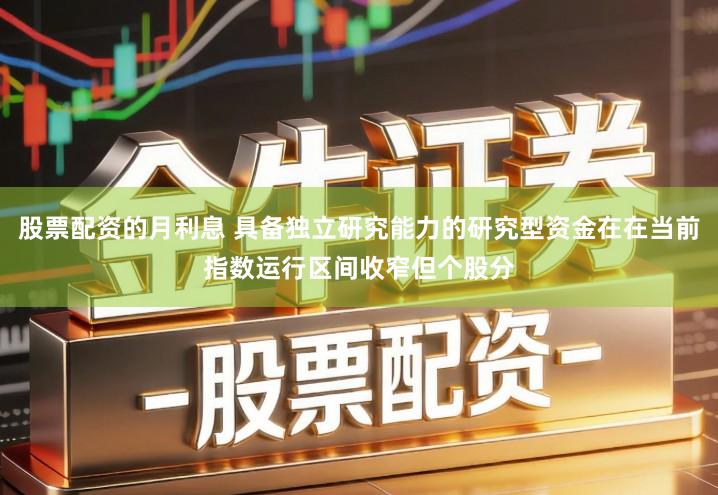 股票配资的月利息 具备独立研究能力的研究型资金在在当前指数运行区间收窄但个股分