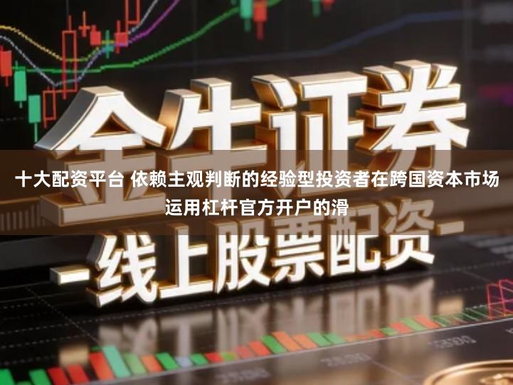 十大配资平台 依赖主观判断的经验型投资者在跨国资本市场运用杠杆官方开户的滑