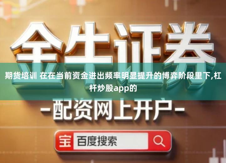 期货培训 在在当前资金进出频率明显提升的博弈阶段里下,杠杆炒股app的