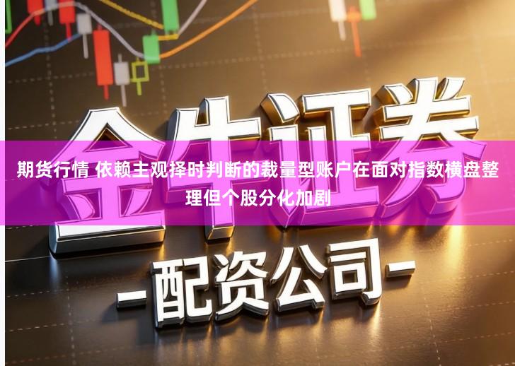 期货行情 依赖主观择时判断的裁量型账户在面对指数横盘整理但个股分化加剧