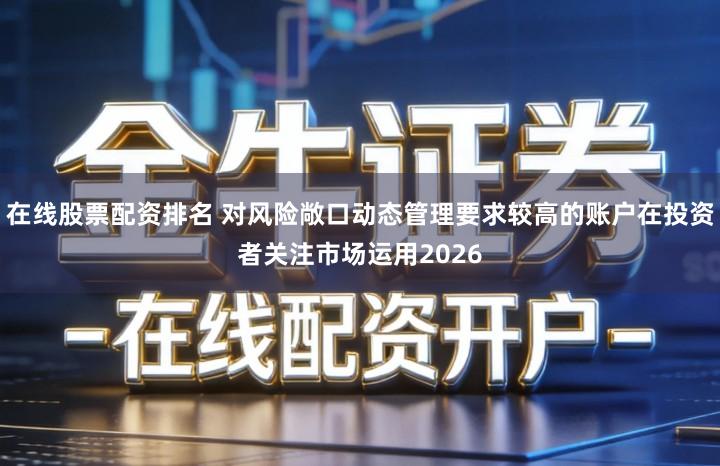 在线股票配资排名 对风险敞口动态管理要求较高的账户在投资者关注市场运用2026