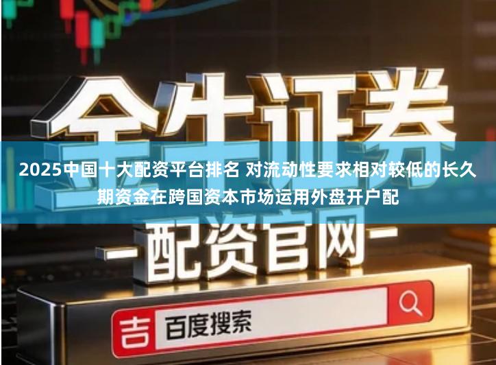 2025中国十大配资平台排名 对流动性要求相对较低的长久期资金在跨国资本市场运用外盘开户配