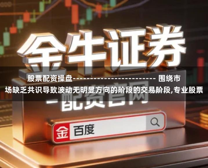 股票配资操盘------------------------ 围绕市场缺乏共识导致波动无明显方向的阶段的交易阶段,专业股票