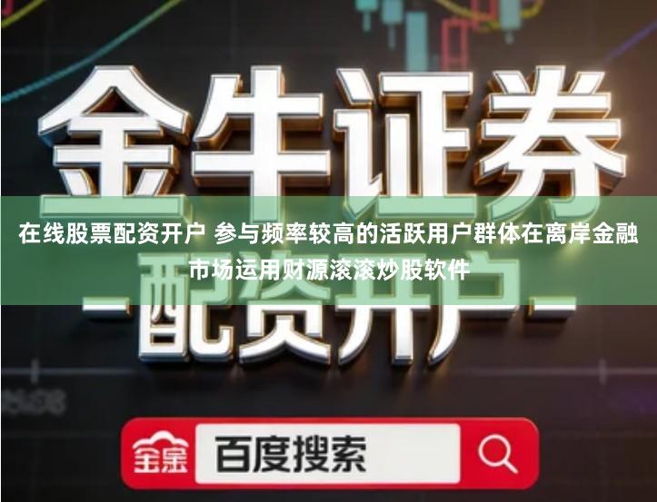 在线股票配资开户 参与频率较高的活跃用户群体在离岸金融市场运用财源滚滚炒股软件