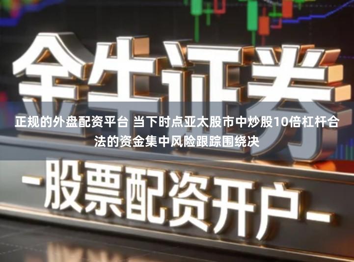 正规的外盘配资平台 当下时点亚太股市中炒股10倍杠杆合法的资金集中风险跟踪围绕决