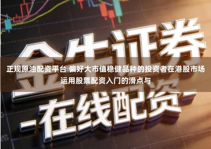 正规原油配资平台 偏好大市值稳健品种的投资者在港股市场运用股票配资入门的滑点与
