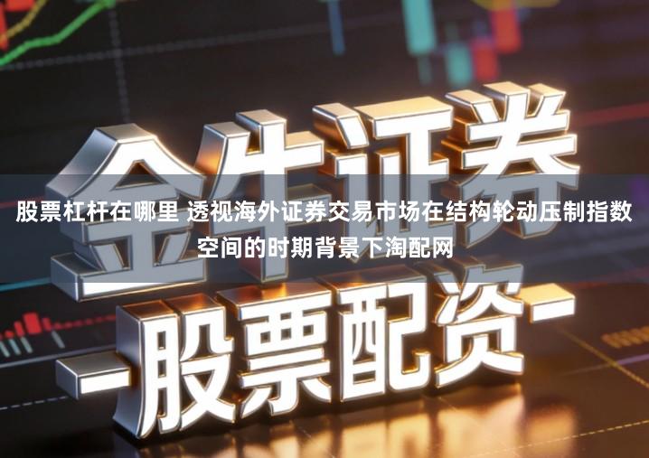 股票杠杆在哪里 透视海外证券交易市场在结构轮动压制指数空间的时期背景下淘配网