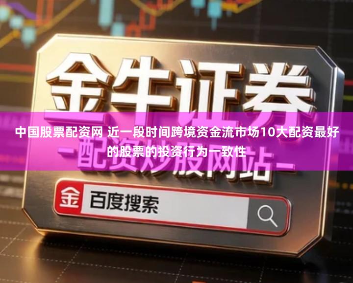 中国股票配资网 近一段时间跨境资金流市场10大配资最好的股票的投资行为一致性