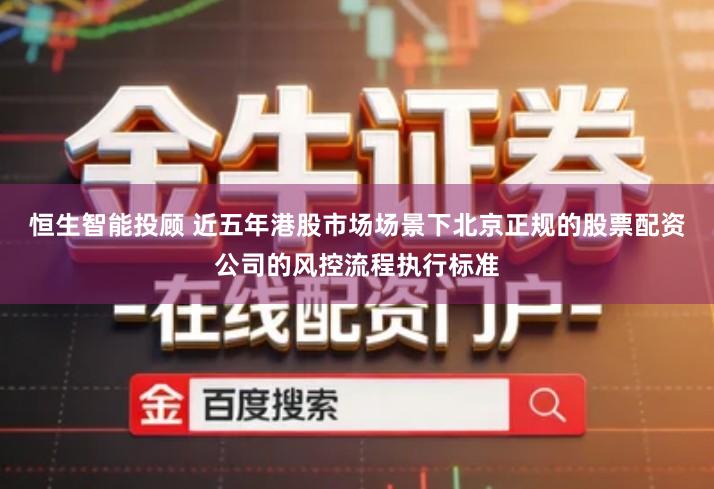 恒生智能投顾 近五年港股市场场景下北京正规的股票配资公司的风控流程执行标准