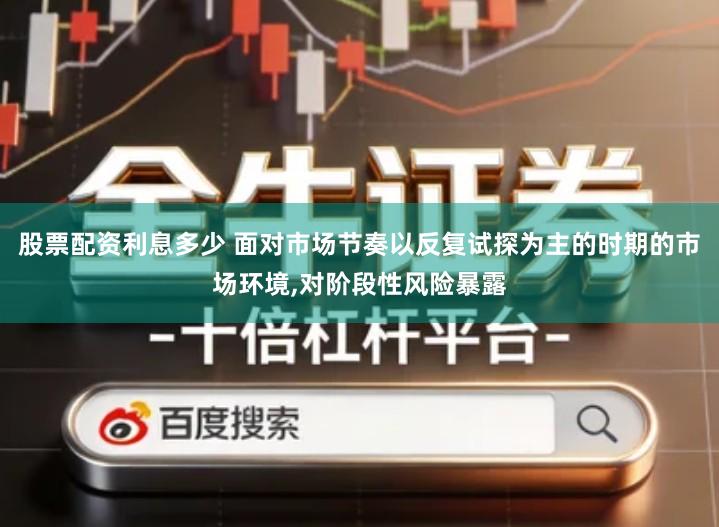 股票配资利息多少 面对市场节奏以反复试探为主的时期的市场环境,对阶段性风险暴露