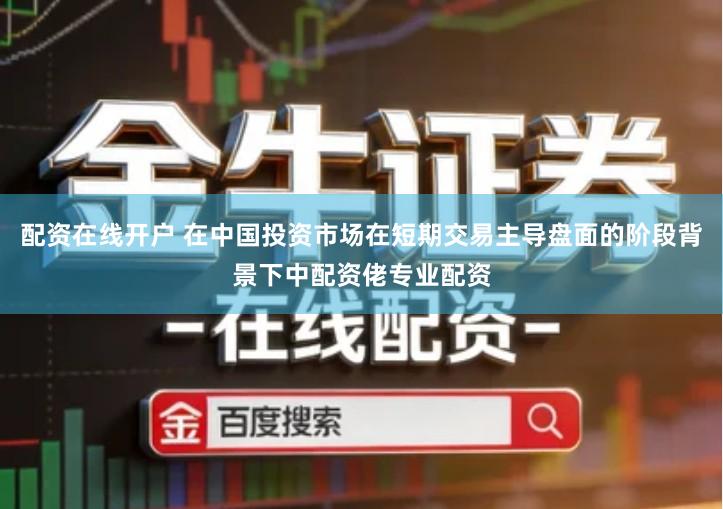 配资在线开户 在中国投资市场在短期交易主导盘面的阶段背景下中配资佬专业配资