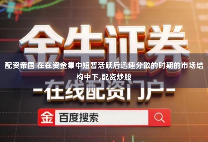 配资帝国 在在资金集中短暂活跃后迅速分散的时期的市场结构中下,配资炒股