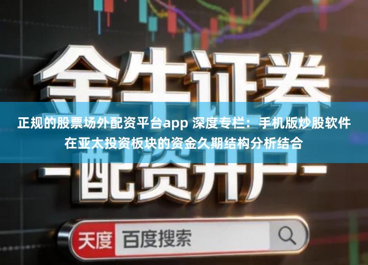 正规的股票场外配资平台app 深度专栏：手机版炒股软件在亚太投资板块的资金久期结构分析结合