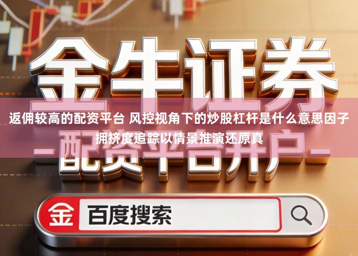 返佣较高的配资平台 风控视角下的炒股杠杆是什么意思因子拥挤度追踪以情景推演还原真