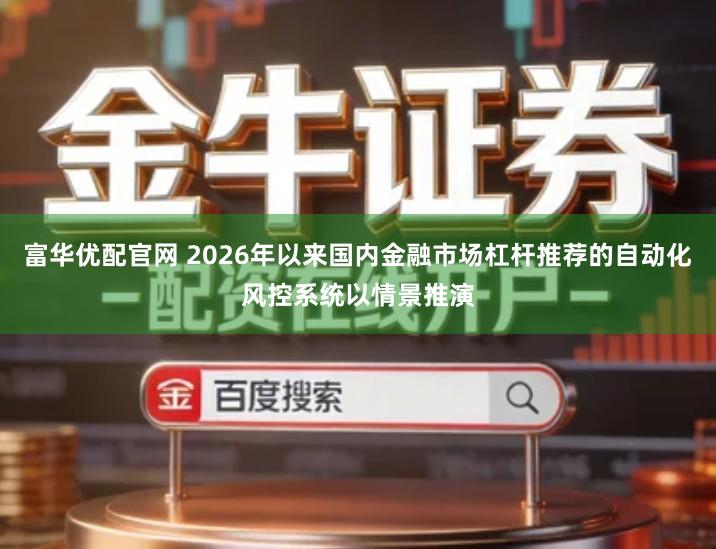 富华优配官网 2026年以来国内金融市场杠杆推荐的自动化风控系统以情景推演