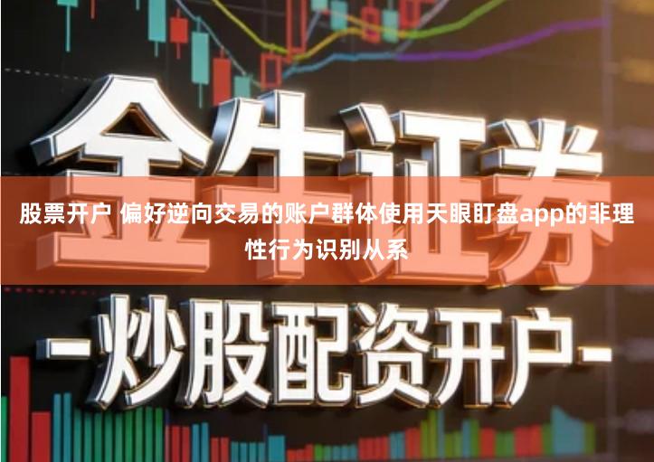 股票开户 偏好逆向交易的账户群体使用天眼盯盘app的非理性行为识别从系