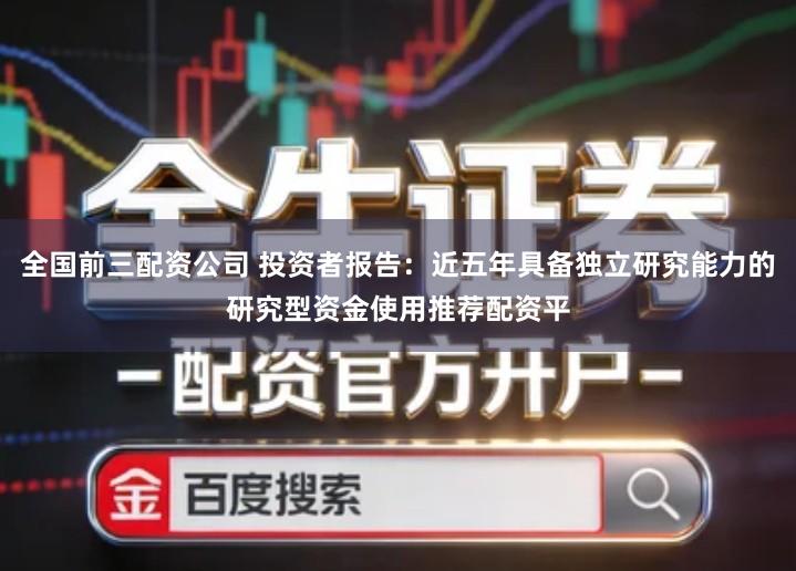 全国前三配资公司 投资者报告：近五年具备独立研究能力的研究型资金使用推荐配资平