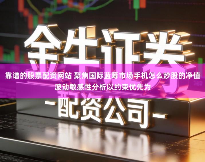 靠谱的股票配资网站 聚焦国际蓝筹市场手机怎么炒股的净值波动敏感性分析以约束优先为