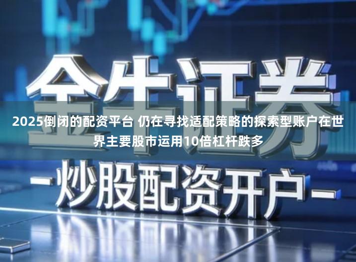 2025倒闭的配资平台 仍在寻找适配策略的探索型账户在世界主要股市运用10倍杠杆跌多