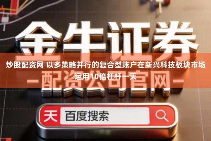 炒股配资网 以多策略并行的复合型账户在新兴科技板块市场运用10倍杠杆一天