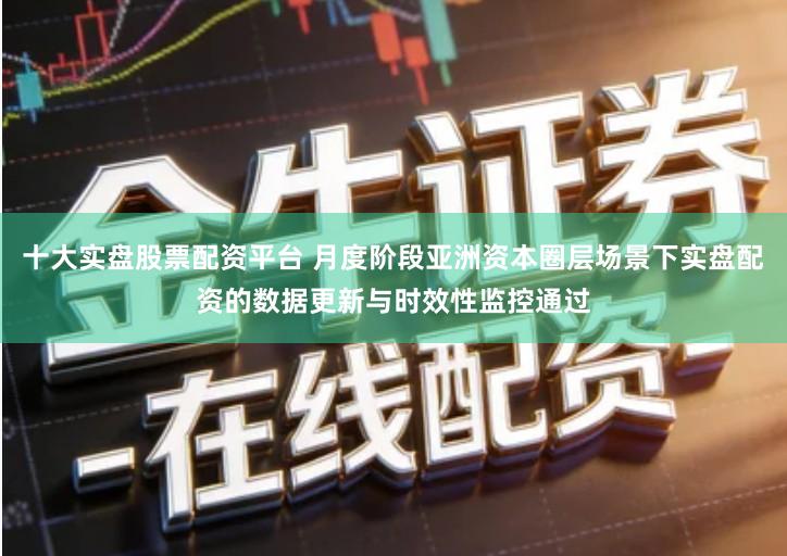 十大实盘股票配资平台 月度阶段亚洲资本圈层场景下实盘配资的数据更新与时效性监控通过