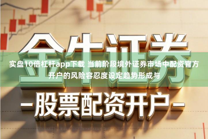 实盘10倍杠杆app下载 当前阶段境外证券市场中配资官方开户的风险容忍度设定趋势形成与