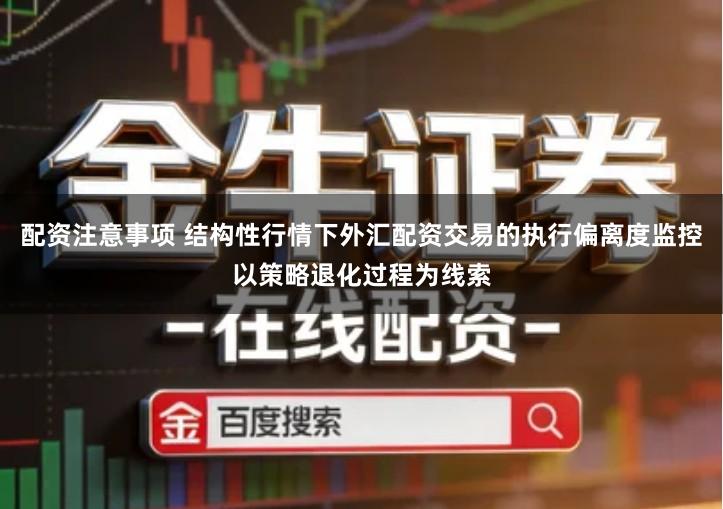 配资注意事项 结构性行情下外汇配资交易的执行偏离度监控以策略退化过程为线索