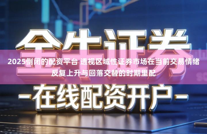 2025倒闭的配资平台 透视区域性证券市场在当前交易情绪反复上升与回落交替的时期里配