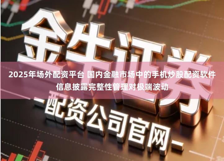2025年场外配资平台 国内金融市场中的手机炒股配资软件信息披露完整性管理对极端波动