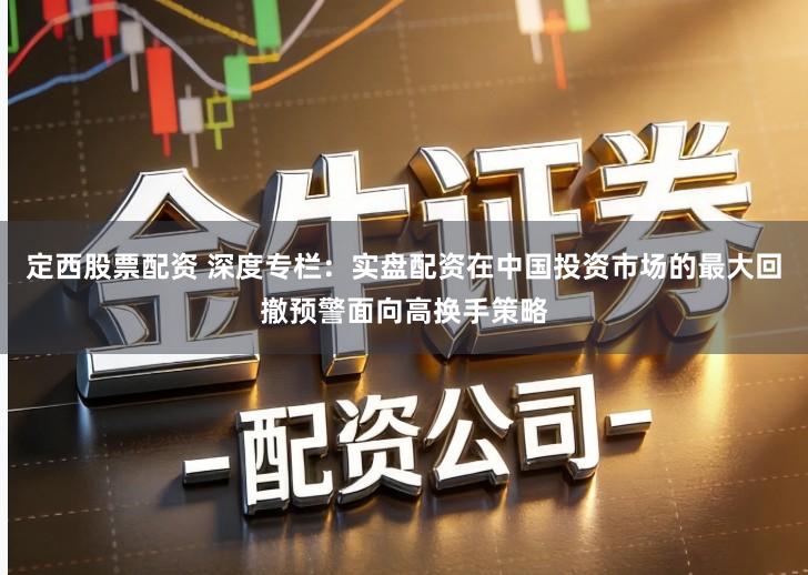 定西股票配资 深度专栏：实盘配资在中国投资市场的最大回撤预警面向高换手策略