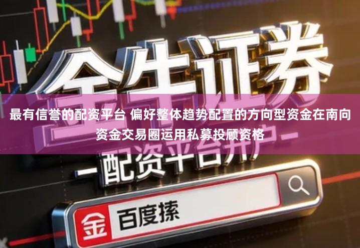 最有信誉的配资平台 偏好整体趋势配置的方向型资金在南向资金交易圈运用私募投顾资格