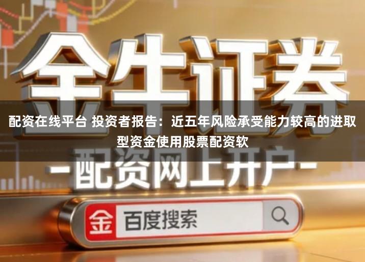 配资在线平台 投资者报告：近五年风险承受能力较高的进取型资金使用股票配资软