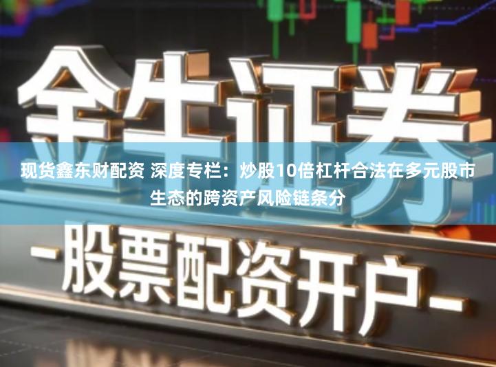 现货鑫东财配资 深度专栏：炒股10倍杠杆合法在多元股市生态的跨资产风险链条分