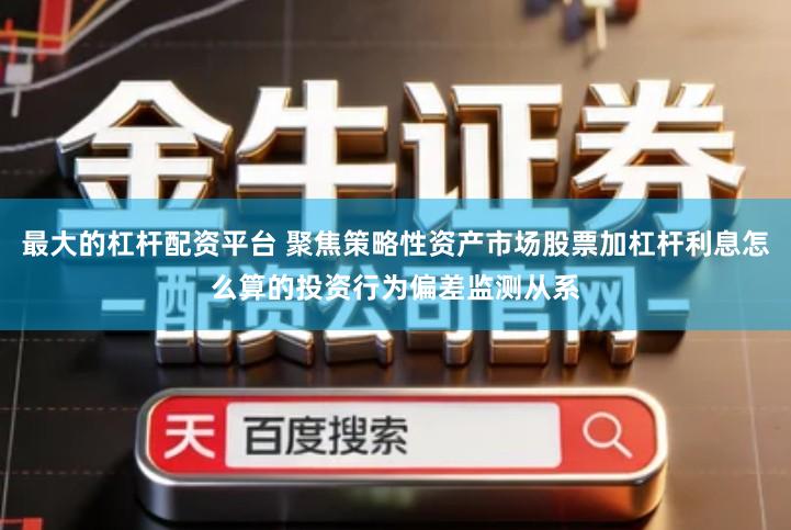 最大的杠杆配资平台 聚焦策略性资产市场股票加杠杆利息怎么算的投资行为偏差监测从系