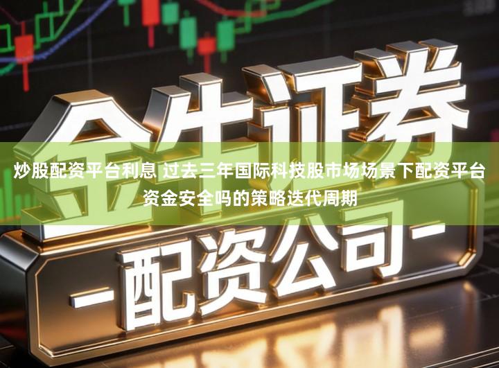 炒股配资平台利息 过去三年国际科技股市场场景下配资平台资金安全吗的策略迭代周期