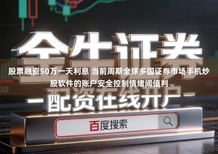 股票融资50万一天利息 当前周期全球多国证券市场手机炒股软件的账户安全控制情绪阈值判