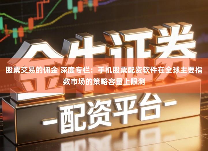 股票交易的佣金 深度专栏：手机股票配资软件在全球主要指数市场的策略容量上限测