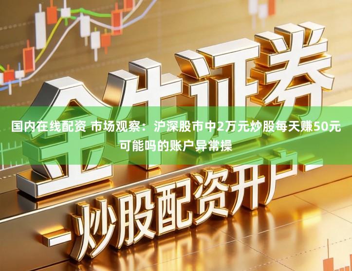 国内在线配资 市场观察：沪深股市中2万元炒股每天赚50元可能吗的账户异常操
