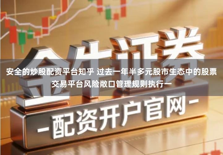 安全的炒股配资平台知乎 过去一年半多元股市生态中的股票交易平台风险敞口管理规则执行一