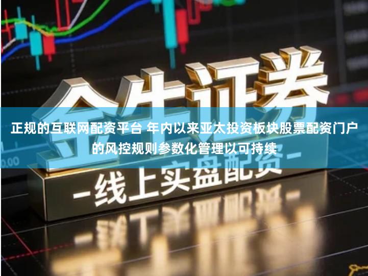 正规的互联网配资平台 年内以来亚太投资板块股票配资门户的风控规则参数化管理以可持续